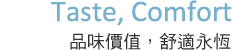 Taste, Comfortable  品味價值，舒適永恆